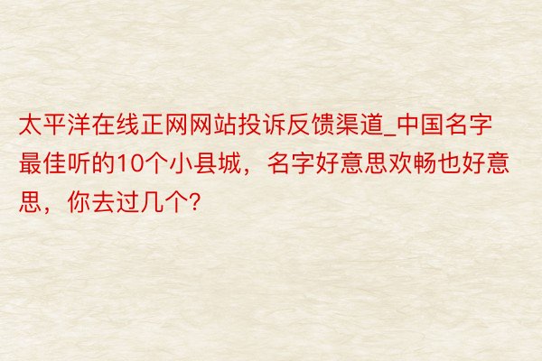 太平洋在线正网网站投诉反馈渠道_中国名字最佳听的10个小县城，名字好意思欢畅也好意思，你去过几个？