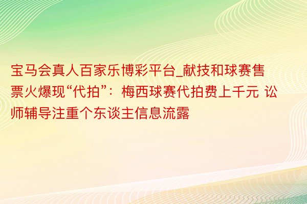 宝马会真人百家乐博彩平台_献技和球赛售票火爆现“代拍”：梅西球赛代拍费上千元 讼师辅导注重个东谈主信息流露