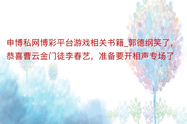 申博私网博彩平台游戏相关书籍_郭德纲笑了，恭喜曹云金门徒李春艺，准备要开相声专场了