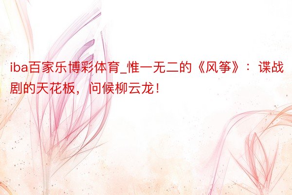 iba百家乐博彩体育_惟一无二的《风筝》：谍战剧的天花板，问候柳云龙！