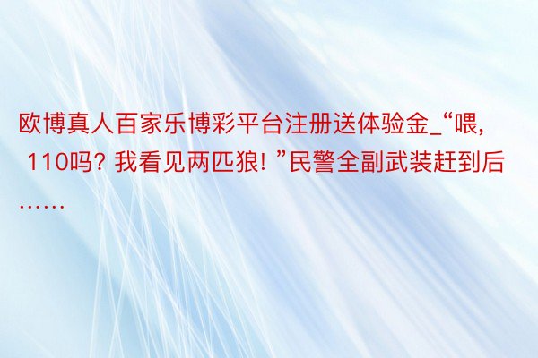 欧博真人百家乐博彩平台注册送体验金_“喂, 110吗? 我看见两匹狼! ”民警全副武装赶到后……
