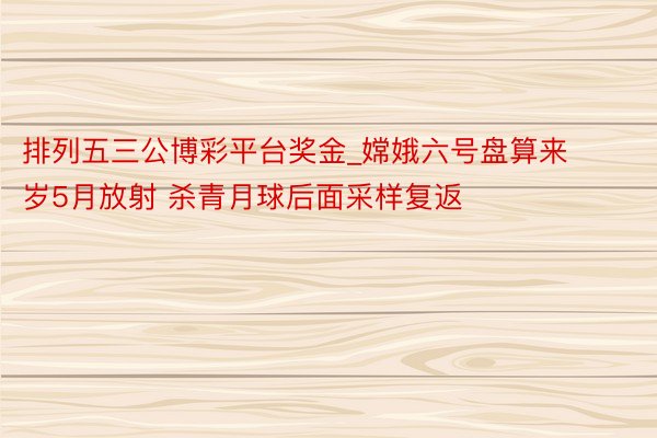 排列五三公博彩平台奖金_嫦娥六号盘算来岁5月放射 杀青月球后面采样复返