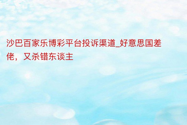 沙巴百家乐博彩平台投诉渠道_好意思国差佬，又杀错东谈主