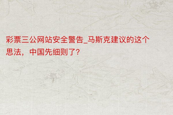 彩票三公网站安全警告_马斯克建议的这个思法，中国先细则了？