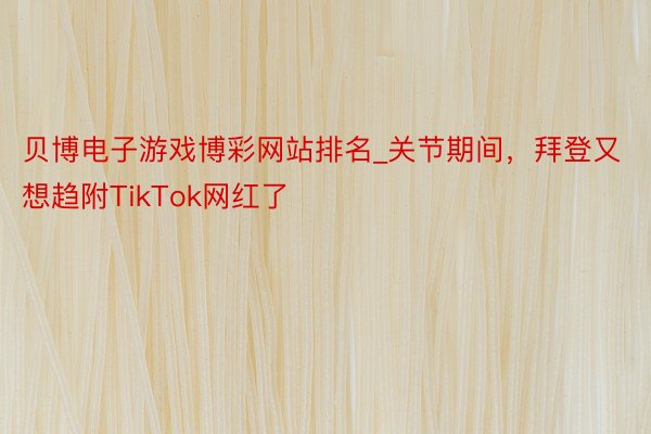 贝博电子游戏博彩网站排名_关节期间，拜登又想趋附TikTok网红了