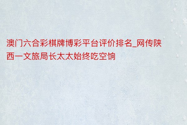澳门六合彩棋牌博彩平台评价排名_网传陕西一文旅局长太太始终吃空饷