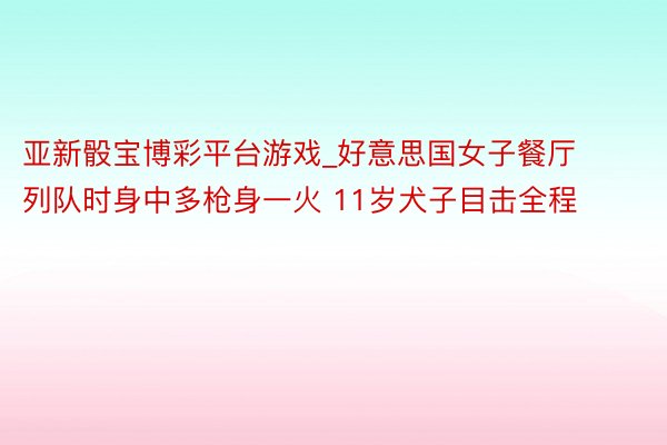亚新骰宝博彩平台游戏_好意思国女子餐厅列队时身中多枪身一火 11岁犬子目击全程