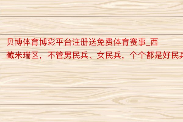 贝博体育博彩平台注册送免费体育赛事_西藏米瑞区，不管男民兵、女民兵，个个都是好民兵