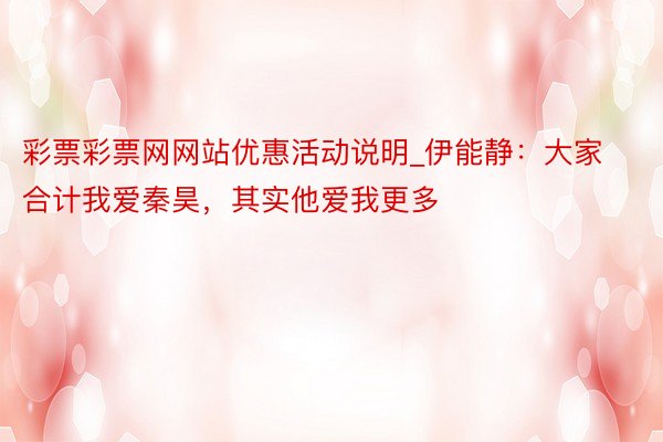 彩票彩票网网站优惠活动说明_伊能静：大家合计我爱秦昊，其实他爱我更多