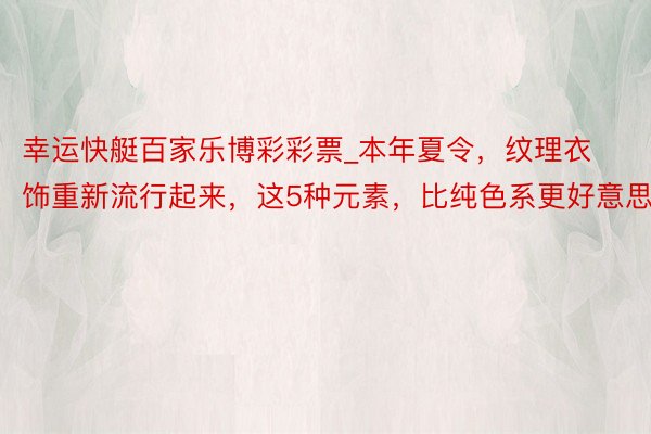 幸运快艇百家乐博彩彩票_本年夏令，纹理衣饰重新流行起来，这5种元素，比纯色系更好意思