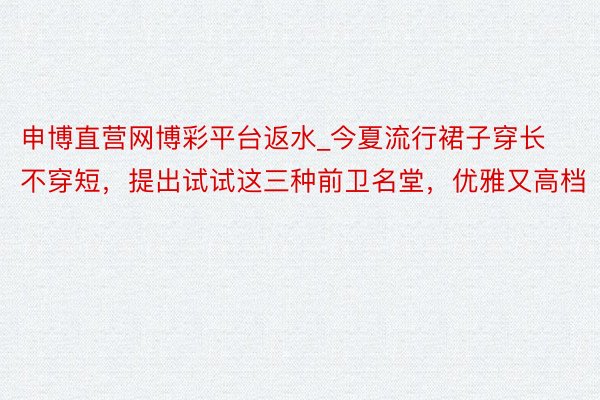 申博直营网博彩平台返水_今夏流行裙子穿长不穿短，提出试试这三种前卫名堂，优雅又高档