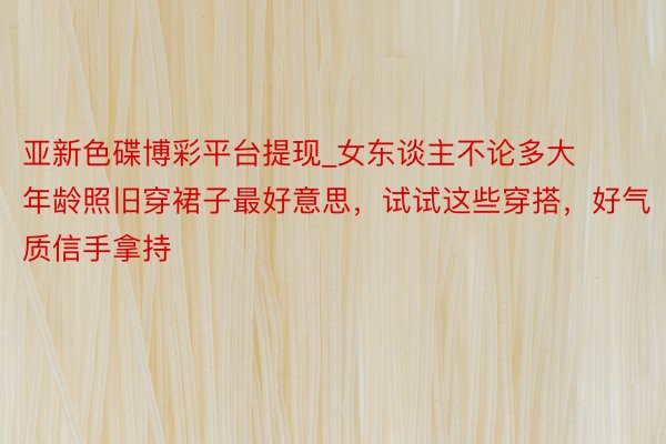 亚新色碟博彩平台提现_女东谈主不论多大年龄照旧穿裙子最好意思，试试这些穿搭，好气质信手拿持
