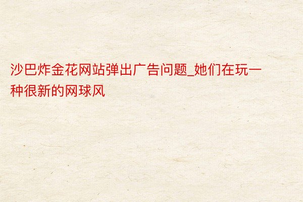 沙巴炸金花网站弹出广告问题_她们在玩一种很新的网球风