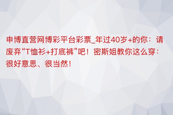 申博直营网博彩平台彩票_年过40岁+的你：请废弃“T恤衫+打底裤”吧！密斯姐教你这么穿：很好意思、很当然！