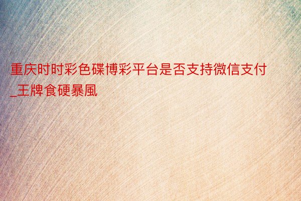 重庆时时彩色碟博彩平台是否支持微信支付_王牌食硬暴風