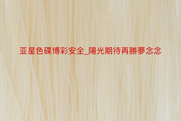 亚星色碟博彩安全_陽光期待再勝夢念念