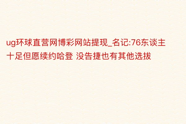 ug环球直营网博彩网站提现_名记:76东谈主十足但愿续约哈登 没告捷也有其他选拔