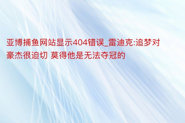 亚博捕鱼网站显示404错误_雷迪克:追梦对豪杰很迫切 莫得他是无法夺冠的