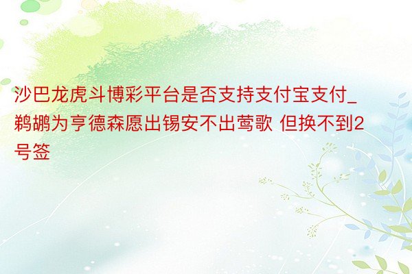 沙巴龙虎斗博彩平台是否支持支付宝支付_鹈鹕为亨德森愿出锡安不出莺歌 但换不到2号签