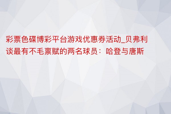 彩票色碟博彩平台游戏优惠券活动_贝弗利谈最有不毛禀赋的两名球员：哈登与唐斯