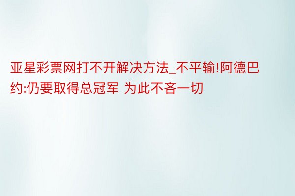 亚星彩票网打不开解决方法_不平输!阿德巴约:仍要取得总冠军 为此不吝一切